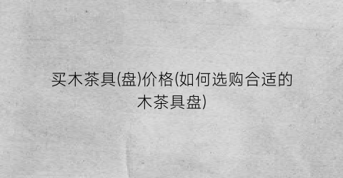 买木茶具(盘)价格(如何选购合适的木茶具盘)