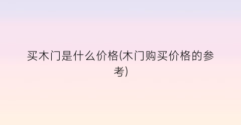 买木门是什么价格(木门购买价格的参考)