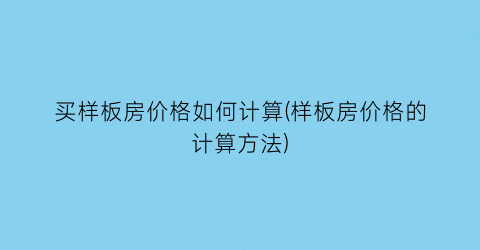 买样板房价格如何计算(样板房价格的计算方法)