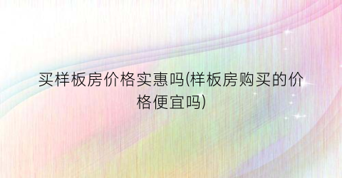 买样板房价格实惠吗(样板房购买的价格便宜吗)