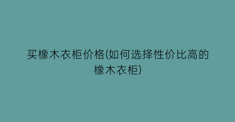“买橡木衣柜价格(如何选择性价比高的橡木衣柜)