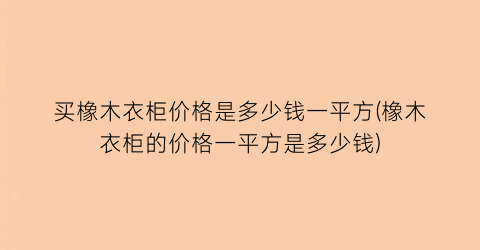 买橡木衣柜价格是多少钱一平方(橡木衣柜的价格一平方是多少钱)