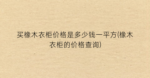 买橡木衣柜价格是多少钱一平方(橡木衣柜的价格查询)