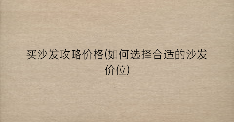 买沙发攻略价格(如何选择合适的沙发价位)