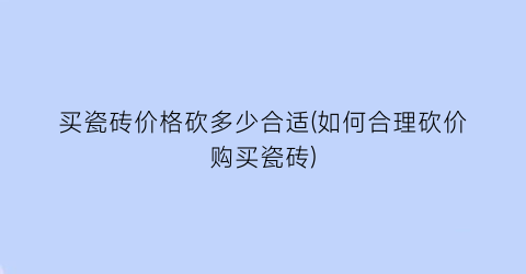 买瓷砖价格砍多少合适(如何合理砍价购买瓷砖)