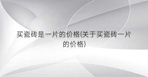 买瓷砖是一片的价格(关于买瓷砖一片的价格)