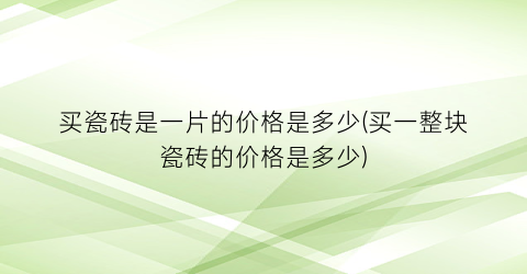 买瓷砖是一片的价格是多少(买一整块瓷砖的价格是多少)