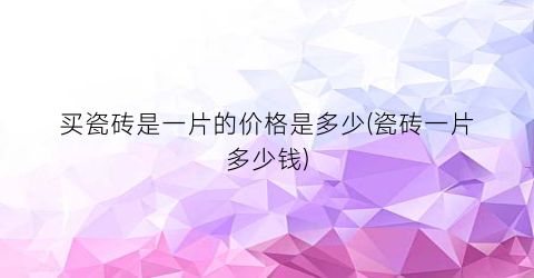 买瓷砖是一片的价格是多少(瓷砖一片多少钱)