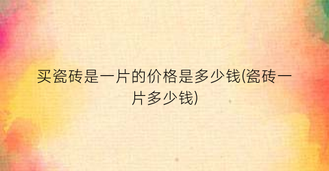 买瓷砖是一片的价格是多少钱(瓷砖一片多少钱)