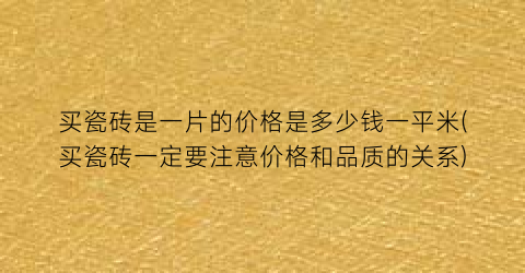 买瓷砖是一片的价格是多少钱一平米(买瓷砖一定要注意价格和品质的关系)