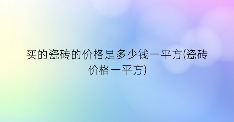 买的瓷砖的价格是多少钱一平方(瓷砖价格一平方)