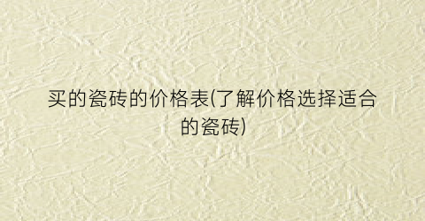 买的瓷砖的价格表(了解价格选择适合的瓷砖)