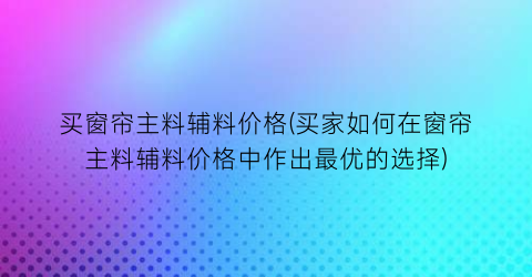 买窗帘主料辅料价格(买家如何在窗帘主料辅料价格中作出最优的选择)
