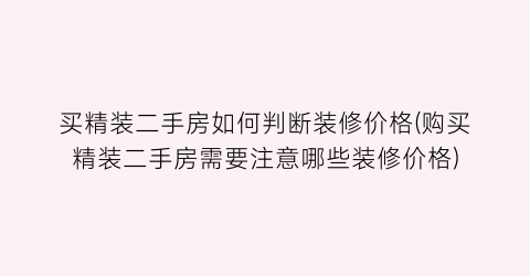 买精装二手房如何判断装修价格(购买精装二手房需要注意哪些装修价格)
