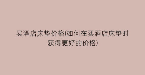 买酒店床垫价格(如何在买酒店床垫时获得更好的价格)