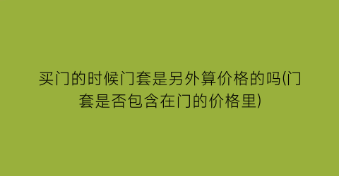 买门的时候门套是另外算价格的吗(门套是否包含在门的价格里)