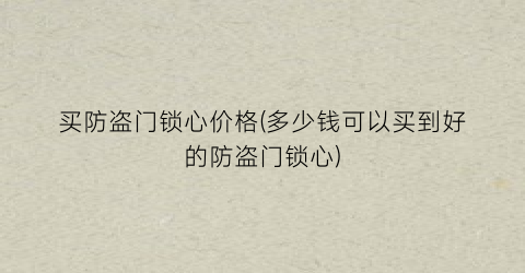“买防盗门锁心价格(多少钱可以买到好的防盗门锁心)
