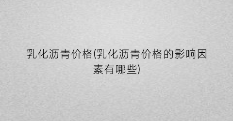 乳化沥青价格(乳化沥青价格的影响因素有哪些)