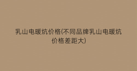 “乳山电暖炕价格(不同品牌乳山电暖炕价格差距大)