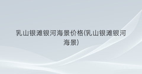 乳山银滩银河海景价格(乳山银滩银河海景)