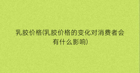 乳胶价格(乳胶价格的变化对消费者会有什么影响)
