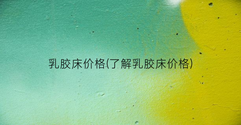 “乳胶床价格(了解乳胶床价格)