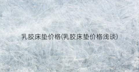 乳胶床垫价格(乳胶床垫价格浅谈)