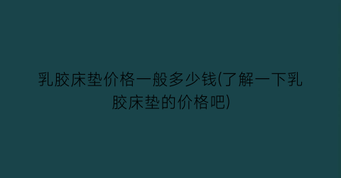 乳胶床垫价格一般多少钱(了解一下乳胶床垫的价格吧)