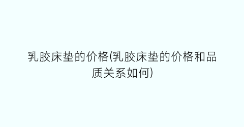 乳胶床垫的价格(乳胶床垫的价格和品质关系如何)