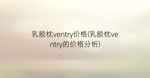 乳胶枕ventry价格(乳胶枕ventry的价格分析)