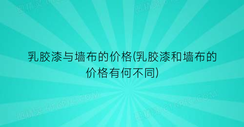 乳胶漆与墙布的价格(乳胶漆和墙布的价格有何不同)
