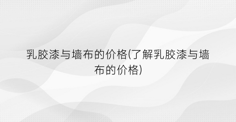 乳胶漆与墙布的价格(了解乳胶漆与墙布的价格)