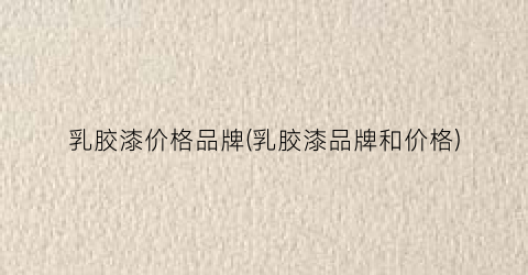 乳胶漆价格品牌(乳胶漆品牌和价格)