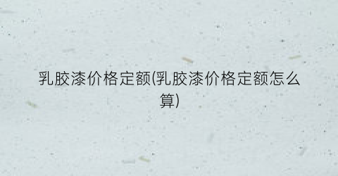 乳胶漆价格定额(乳胶漆价格定额怎么算)