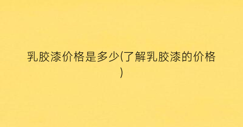 “乳胶漆价格是多少(了解乳胶漆的价格)