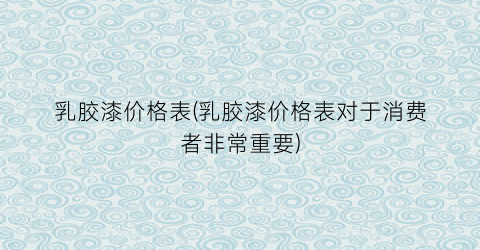 乳胶漆价格表(乳胶漆价格表对于消费者非常重要)