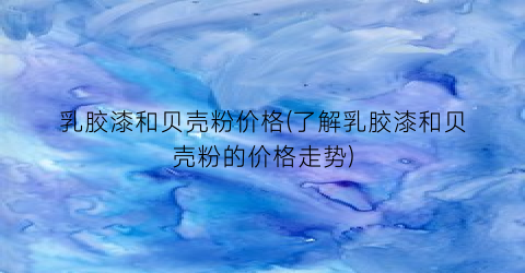乳胶漆和贝壳粉价格(了解乳胶漆和贝壳粉的价格走势)