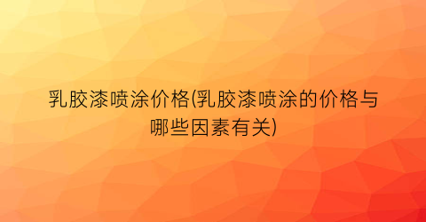 乳胶漆喷涂价格(乳胶漆喷涂的价格与哪些因素有关)