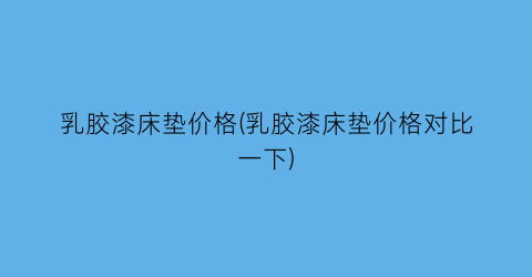 “乳胶漆床垫价格(乳胶漆床垫价格对比一下)