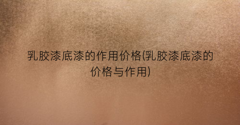 乳胶漆底漆的作用价格(乳胶漆底漆的价格与作用)