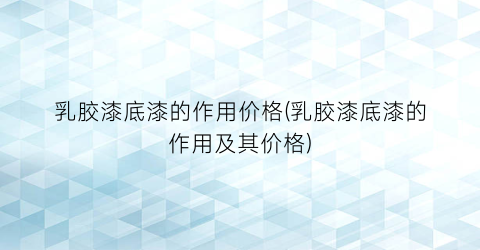乳胶漆底漆的作用价格(乳胶漆底漆的作用及其价格)