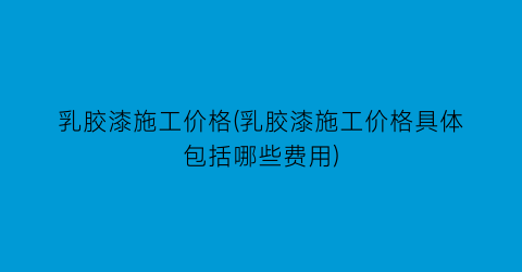 乳胶漆施工价格(乳胶漆施工价格具体包括哪些费用)