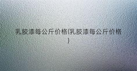 乳胶漆每公斤价格(乳胶漆每公斤价格)