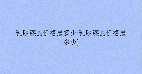 乳胶漆的价格是多少(乳胶漆的价格是多少)