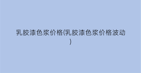 乳胶漆色浆价格(乳胶漆色浆价格波动)