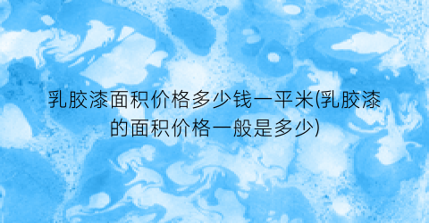 “乳胶漆面积价格多少钱一平米(乳胶漆的面积价格一般是多少)