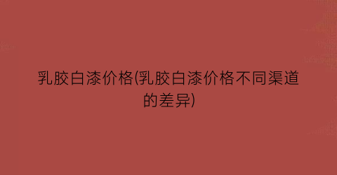 乳胶白漆价格(乳胶白漆价格不同渠道的差异)