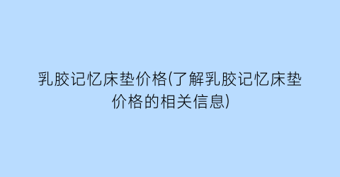 乳胶记忆床垫价格(了解乳胶记忆床垫价格的相关信息)
