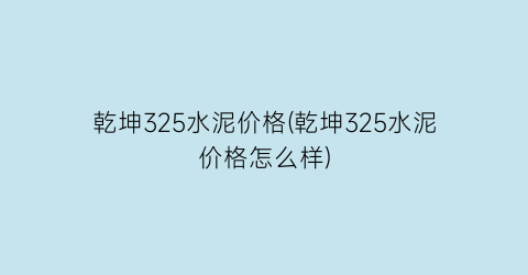 “乾坤325水泥价格(乾坤325水泥价格怎么样)