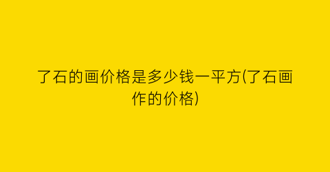 了石的画价格是多少钱一平方(了石画作的价格)
